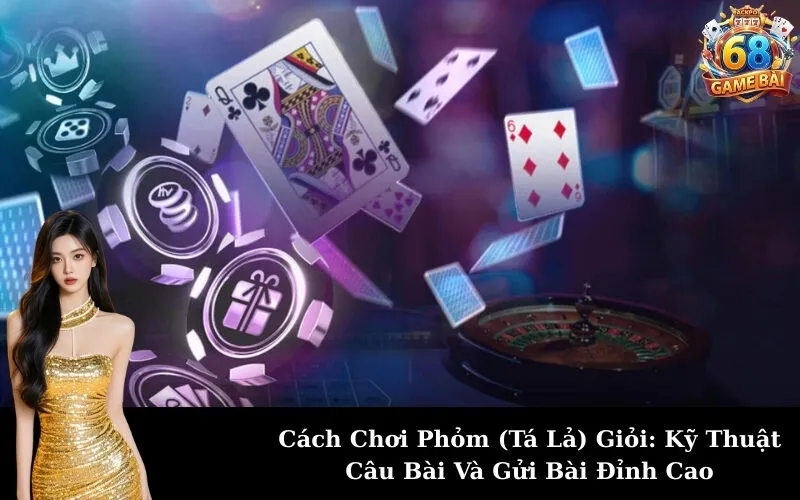 Cách Chơi Phỏm (Tá Lả) Giỏi: Kỹ Thuật Câu Bài Và Gửi Bài Đỉnh Cao